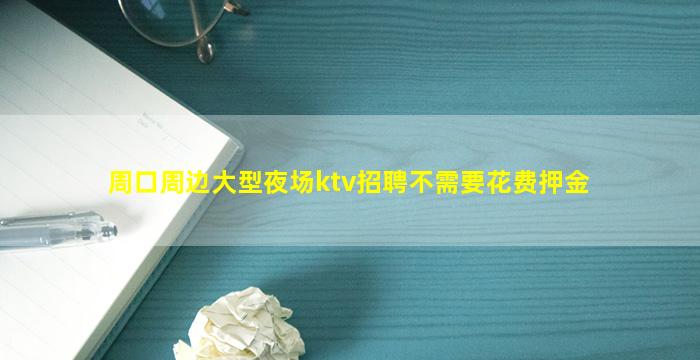 周口周边大型夜场ktv招聘不需要花费押金